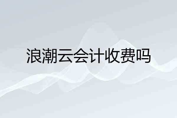 浪潮云会计收费吗
