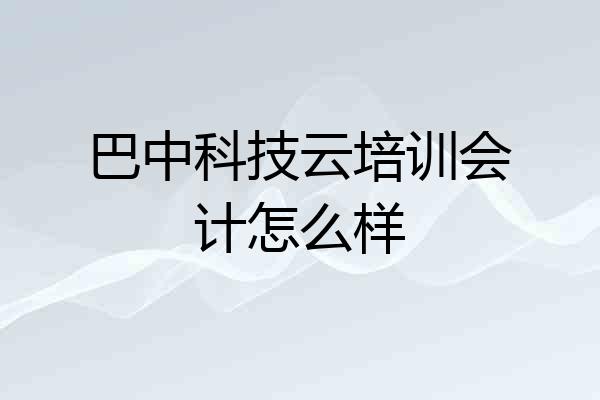 巴中科技云培训会计怎么样