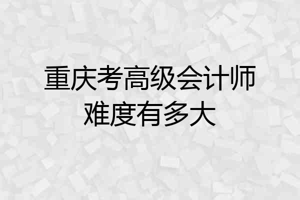 重庆考高级会计师难度有多大