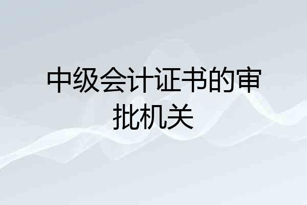中级会计证书的审批机关