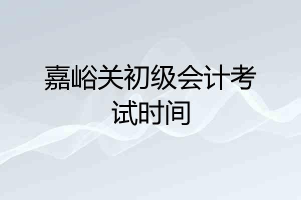 嘉峪关初级会计考试时间