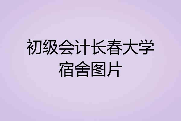 初级会计长春大学宿舍图片