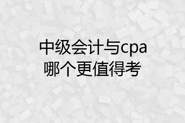 中级会计与cpa哪个更值得考