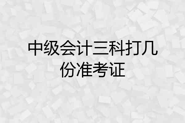 中级会计三科打几份准考证