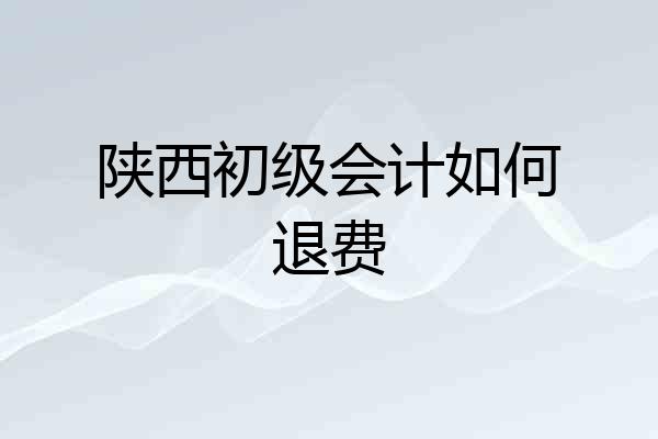 陕西初级会计如何退费