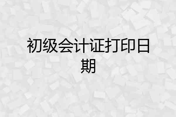 初级会计证打印日期