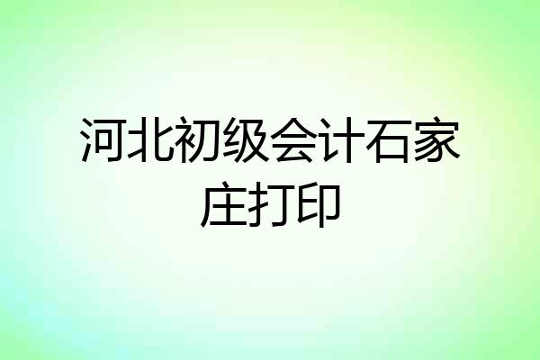 河北初级会计石家庄打印