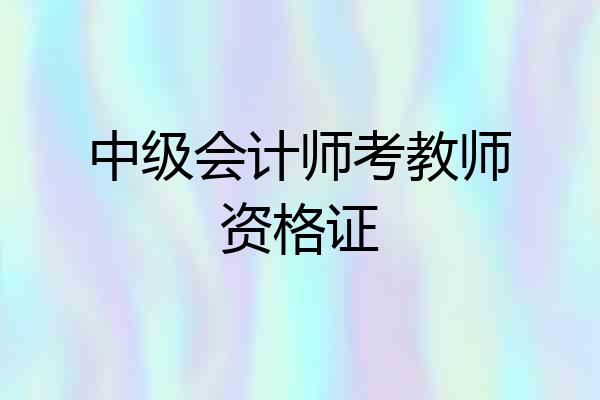 中级会计师考教师资格证