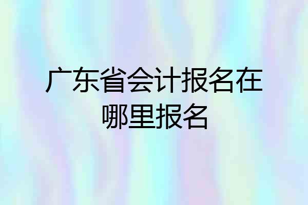 广东省会计报名在哪里报名