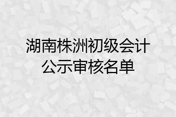 湖南株洲初级会计公示审核名单