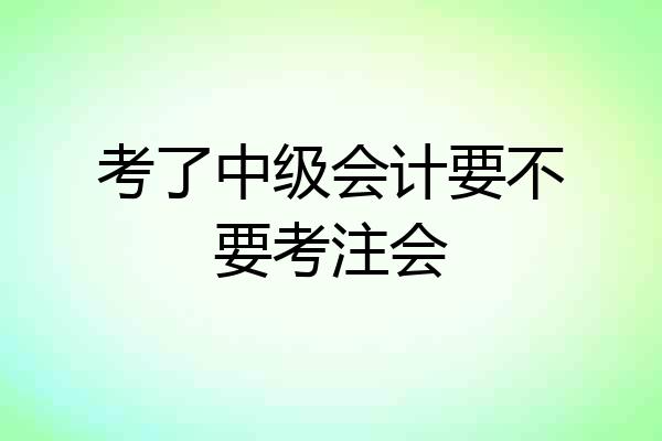 考了中级会计要不要考注会