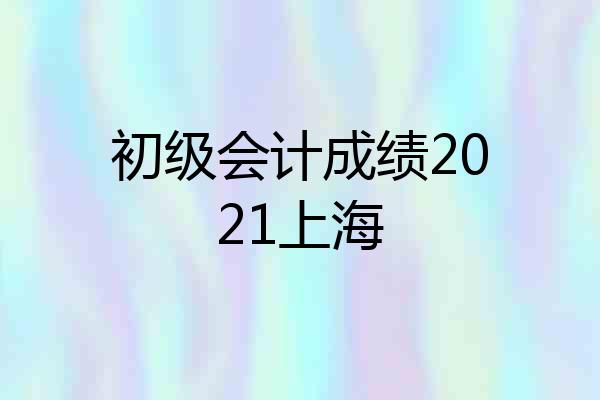 初级会计成绩2021上海