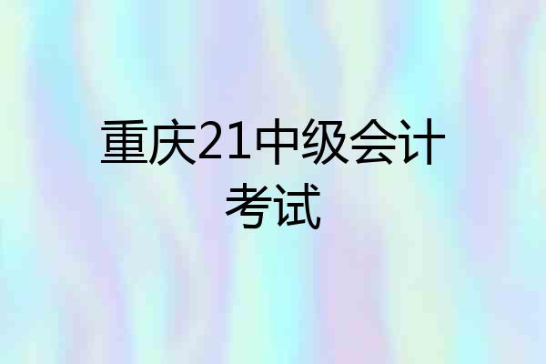 重庆21中级会计考试
