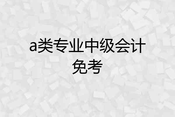 a类专业中级会计免考