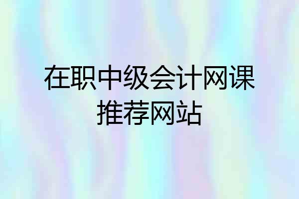 在职中级会计网课推荐网站