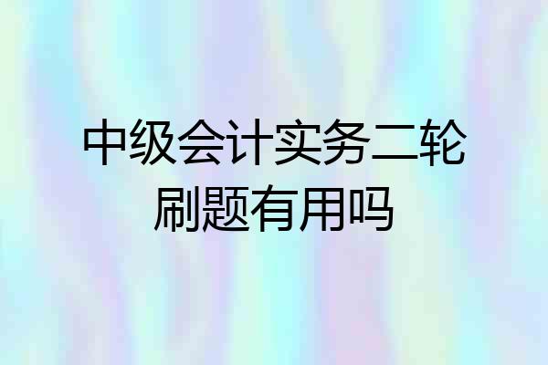 中级会计实务二轮刷题有用吗