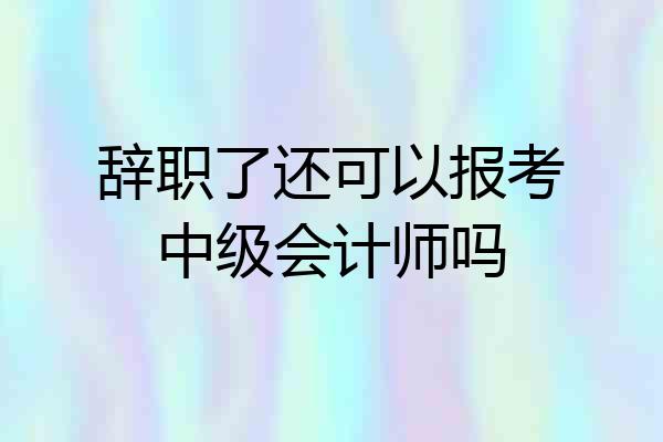 辞职了还可以报考中级会计师吗