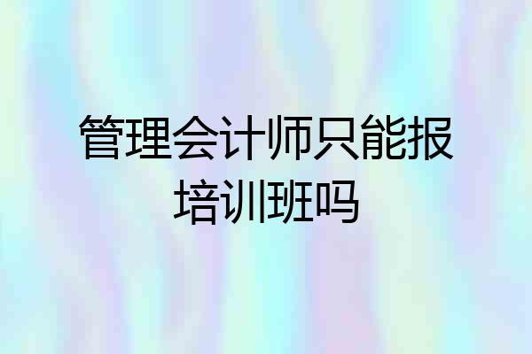 管理会计师只能报培训班吗