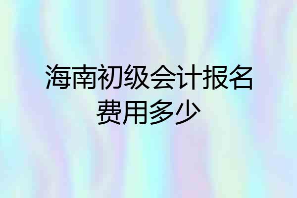 海南初级会计报名费用多少