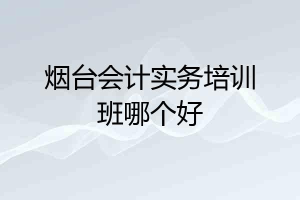 烟台会计实务培训班哪个好