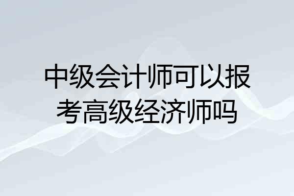 中级会计师可以报考高级经济师吗