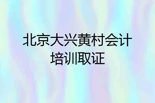 北京大兴黄村会计培训取证