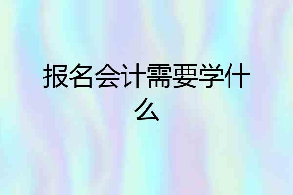 报名会计需要学什么