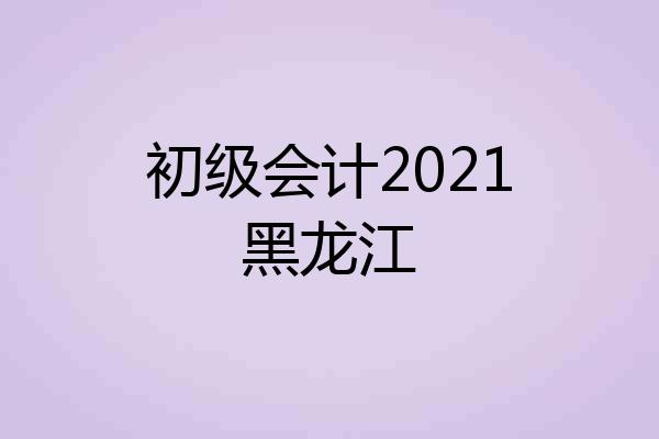 初级会计2021黑龙江
