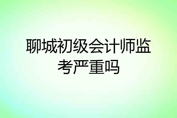 聊城初级会计师监考严重吗