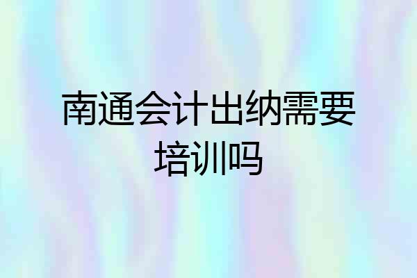 南通会计出纳需要培训吗