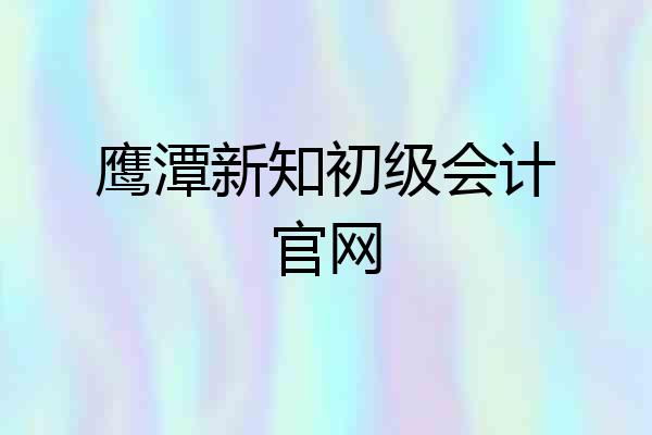 鹰潭新知初级会计官网
