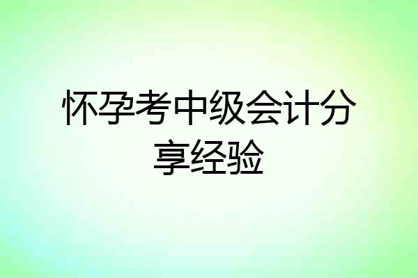 怀孕考中级会计分享经验