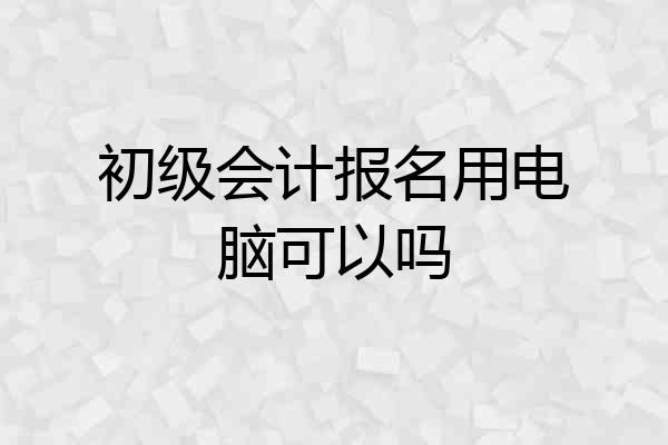 初级会计报名用电脑可以吗