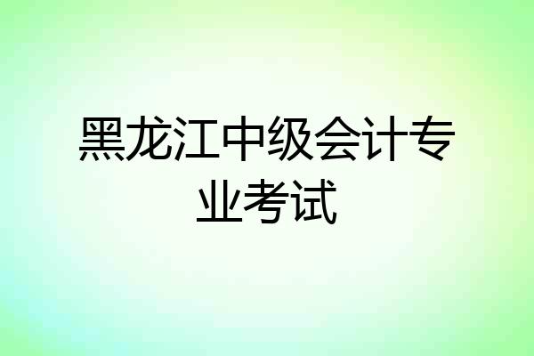 黑龙江中级会计专业考试