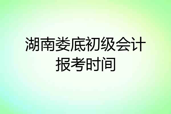 湖南娄底初级会计报考时间