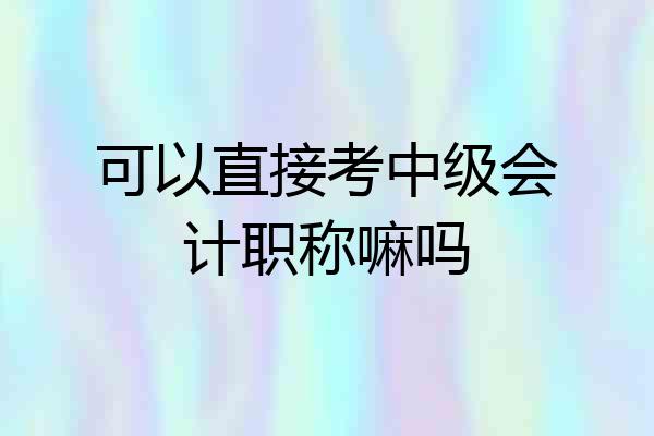 可以直接考中级会计职称嘛吗