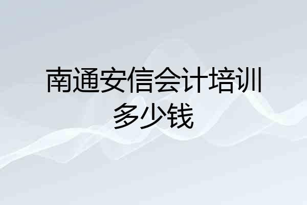 南通安信会计培训多少钱