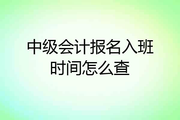 中级会计报名入班时间怎么查