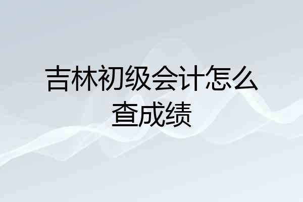 吉林初级会计怎么查成绩