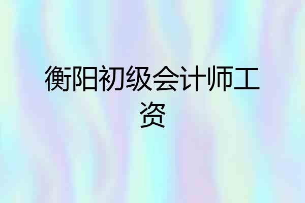 衡阳初级会计师工资
