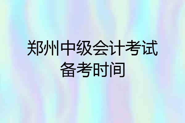 郑州中级会计考试备考时间