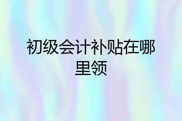 初级会计补贴在哪里领