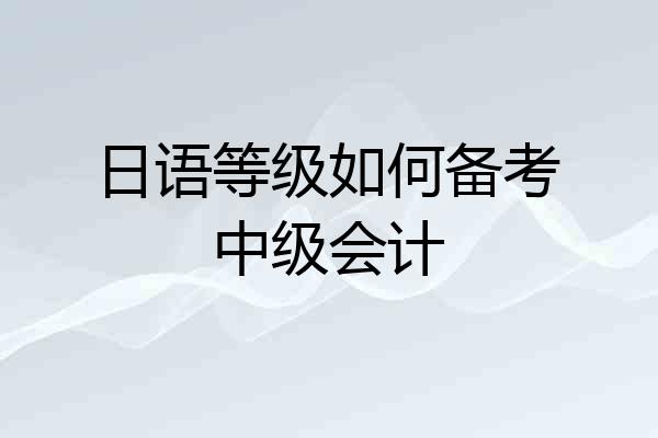 日语等级如何备考中级会计