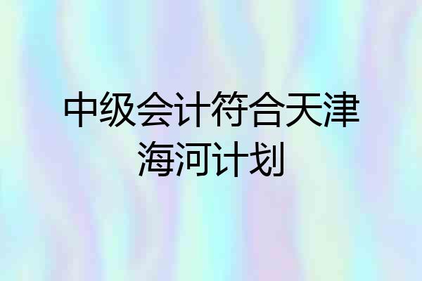 中级会计符合天津海河计划