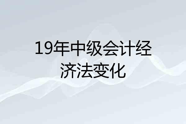 19年中级会计经济法变化