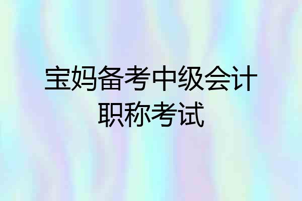 宝妈备考中级会计职称考试
