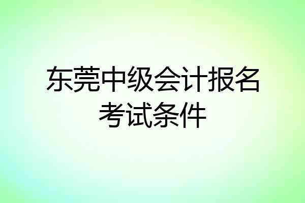 东莞中级会计报名考试条件