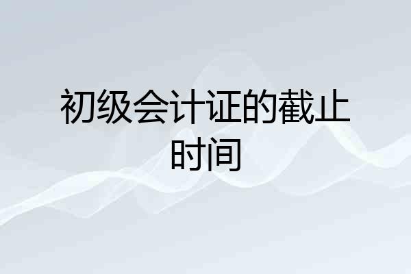 初级会计证的截止时间