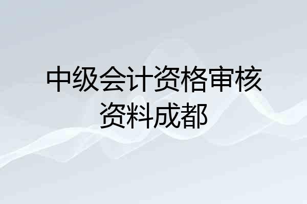 中级会计资格审核资料成都