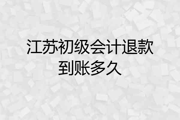江苏初级会计退款到账多久
